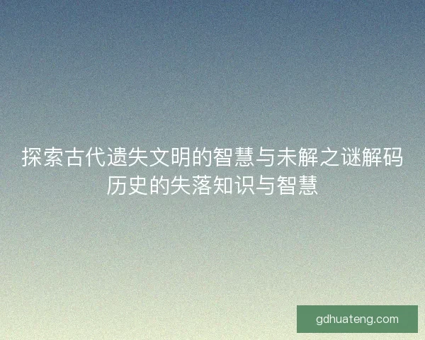 探索古代遗失文明的智慧与未解之谜解码历史的失落知识与智慧