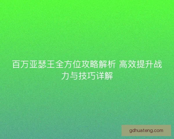 百万亚瑟王全方位攻略解析 高效提升战力与技巧详解