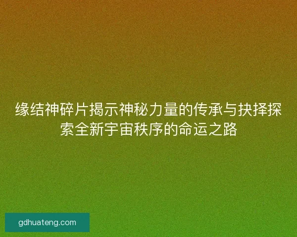 缘结神碎片揭示神秘力量的传承与抉择探索全新宇宙秩序的命运之路