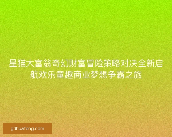 星猫大富翁奇幻财富冒险策略对决全新启航欢乐童趣商业梦想争霸之旅