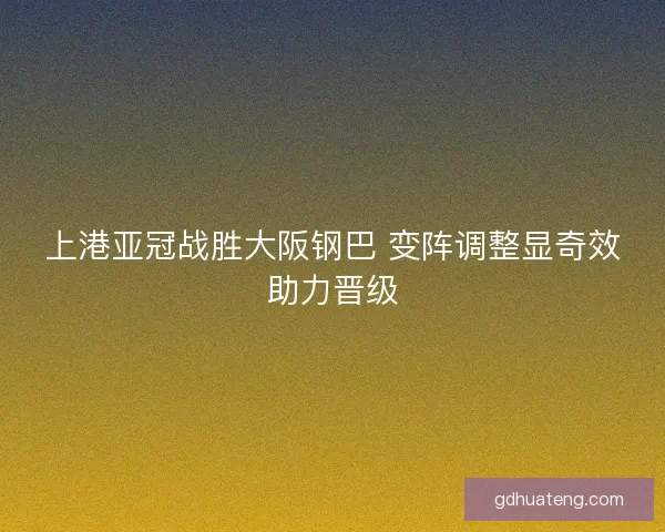 上港亚冠战胜大阪钢巴 变阵调整显奇效助力晋级