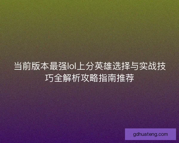 当前版本最强lol上分英雄选择与实战技巧全解析攻略指南推荐