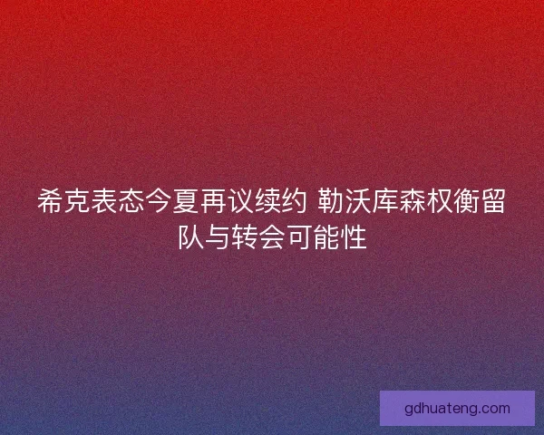 希克表态今夏再议续约 勒沃库森权衡留队与转会可能性