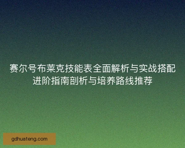 赛尔号布莱克技能表全面解析与实战搭配进阶指南剖析与培养路线推荐