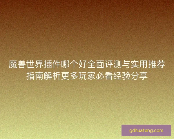 魔兽世界插件哪个好全面评测与实用推荐指南解析更多玩家必看经验分享