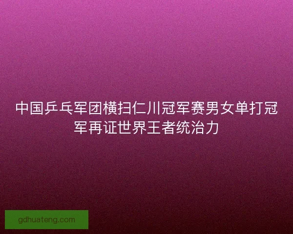 中国乒乓军团横扫仁川冠军赛男女单打冠军再证世界王者统治力