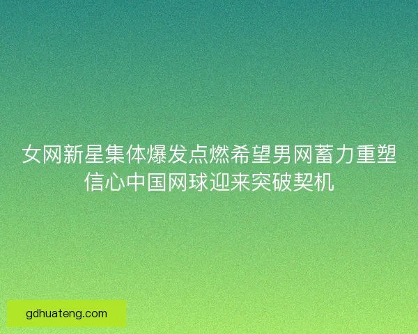 女网新星集体爆发点燃希望男网蓄力重塑信心中国网球迎来突破契机