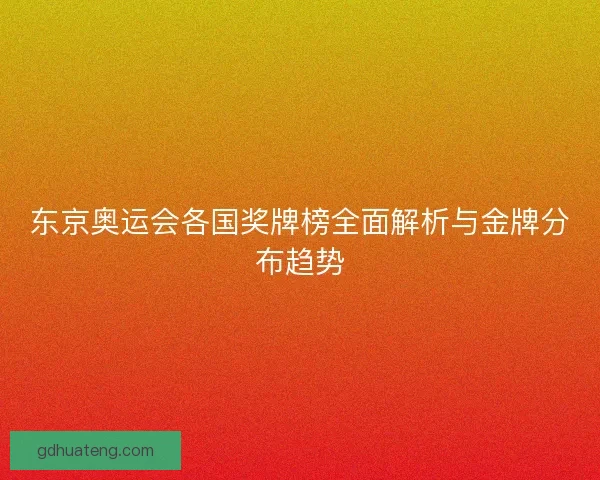 东京奥运会各国奖牌榜全面解析与金牌分布趋势