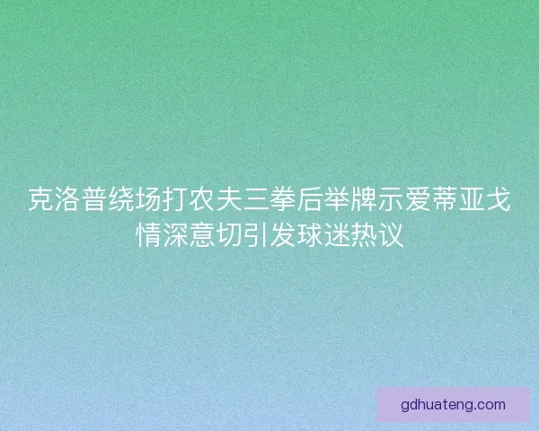 克洛普绕场打农夫三拳后举牌示爱蒂亚戈情深意切引发球迷热议