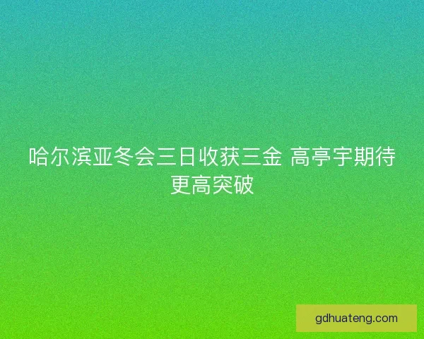 哈尔滨亚冬会三日收获三金 高亭宇期待更高突破