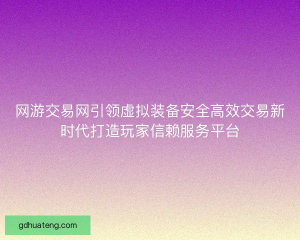 网游交易网引领虚拟装备安全高效交易新时代打造玩家信赖服务平台