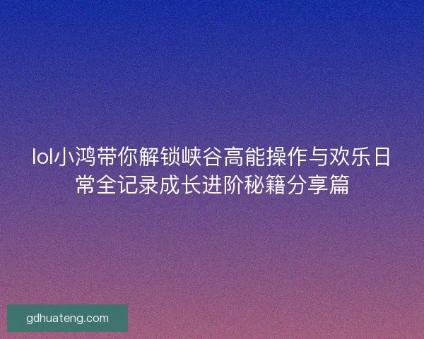 lol小鸿带你解锁峡谷高能操作与欢乐日常全记录成长进阶秘籍分享篇