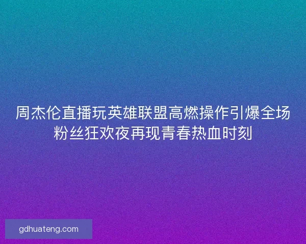 周杰伦直播玩英雄联盟高燃操作引爆全场粉丝狂欢夜再现青春热血时刻