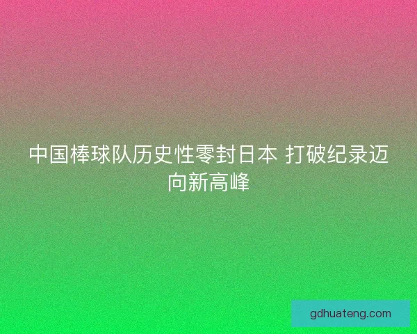 中国棒球队历史性零封日本 打破纪录迈向新高峰