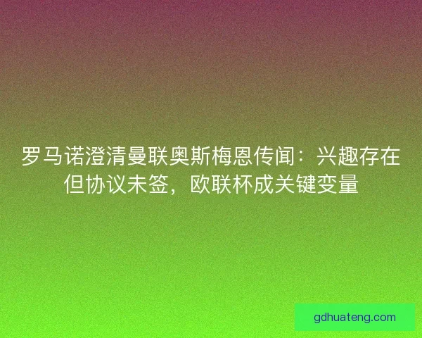 罗马诺澄清曼联奥斯梅恩传闻：兴趣存在但协议未签，欧联杯成关键变量