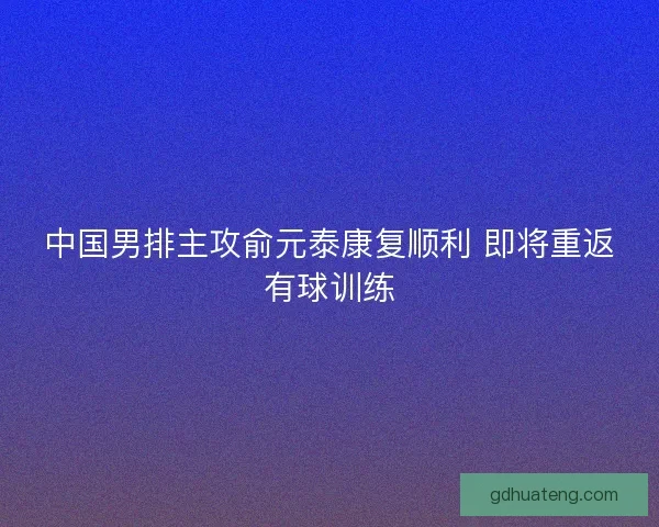 中国男排主攻俞元泰康复顺利 即将重返有球训练