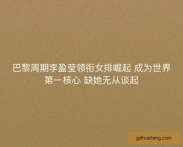 巴黎周期李盈莹领衔女排崛起 成为世界第一核心 缺她无从谈起