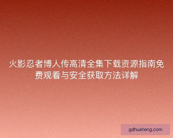 火影忍者博人传高清全集下载资源指南免费观看与安全获取方法详解