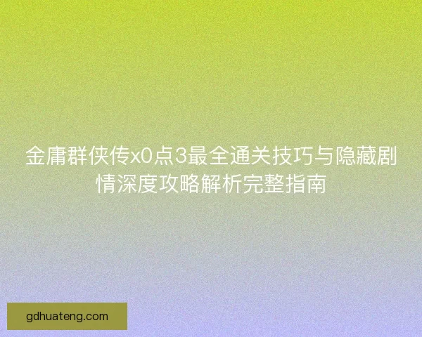 金庸群侠传x0点3最全通关技巧与隐藏剧情深度攻略解析完整指南