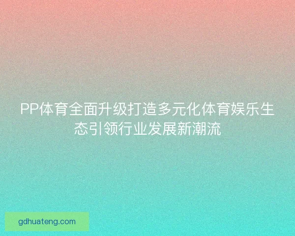 PP体育全面升级打造多元化体育娱乐生态引领行业发展新潮流