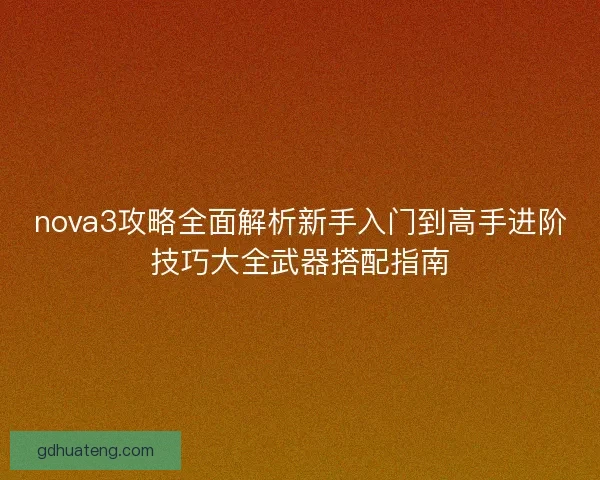 nova3攻略全面解析新手入门到高手进阶技巧大全武器搭配指南