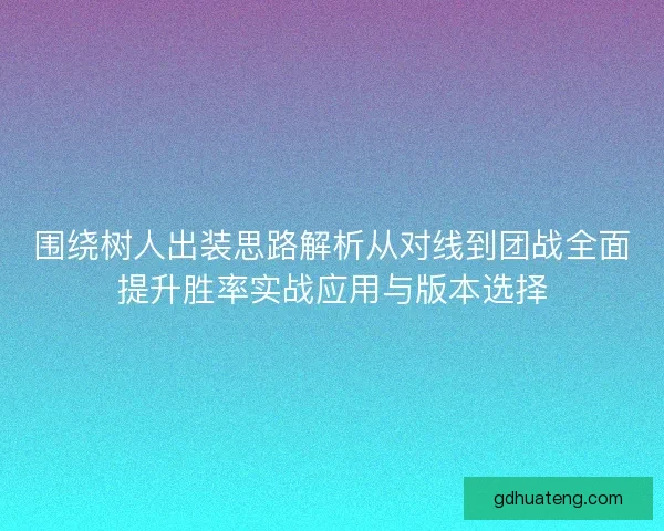 围绕树人出装思路解析从对线到团战全面提升胜率实战应用与版本选择 围绕树人出装思路解析从对线到团战全面提升胜率实战应用与版本选择