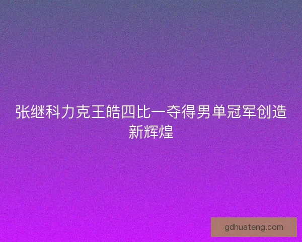 张继科力克王皓四比一夺得男单冠军创造新辉煌