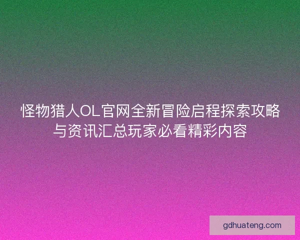 怪物猎人OL官网全新冒险启程探索攻略与资讯汇总玩家必看精彩内容