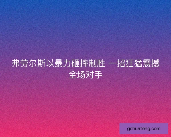 弗劳尔斯以暴力砸摔制胜 一招狂猛震撼全场对手