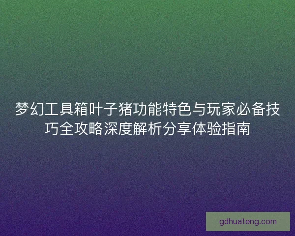 梦幻工具箱叶子猪功能特色与玩家必备技巧全攻略深度解析分享体验指南